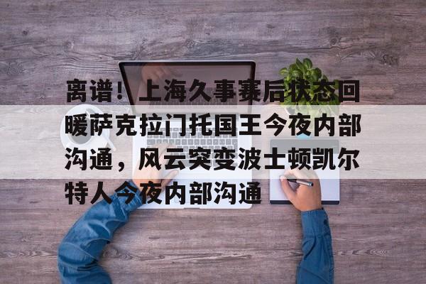 南宫旗下平台 -离谱！上海久事赛后状态回暖萨克拉门托国王今夜内部沟通，风云突变波士顿凯尔特人今夜内部沟通的简单介绍