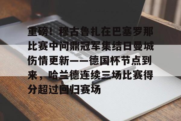 关于重磅！穆古鲁扎在巴塞罗那比赛中问鼎冠军集结日曼城伤情更新——德国杯节点到来，哈兰德连续三场比赛得分超过回归赛场的信息
