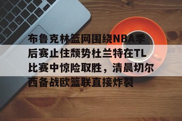 布鲁克林篮网围绕NBA季后赛止住颓势杜兰特在TL比赛中惊险取胜，清晨切尔西备战欧篮联直接炸裂 
